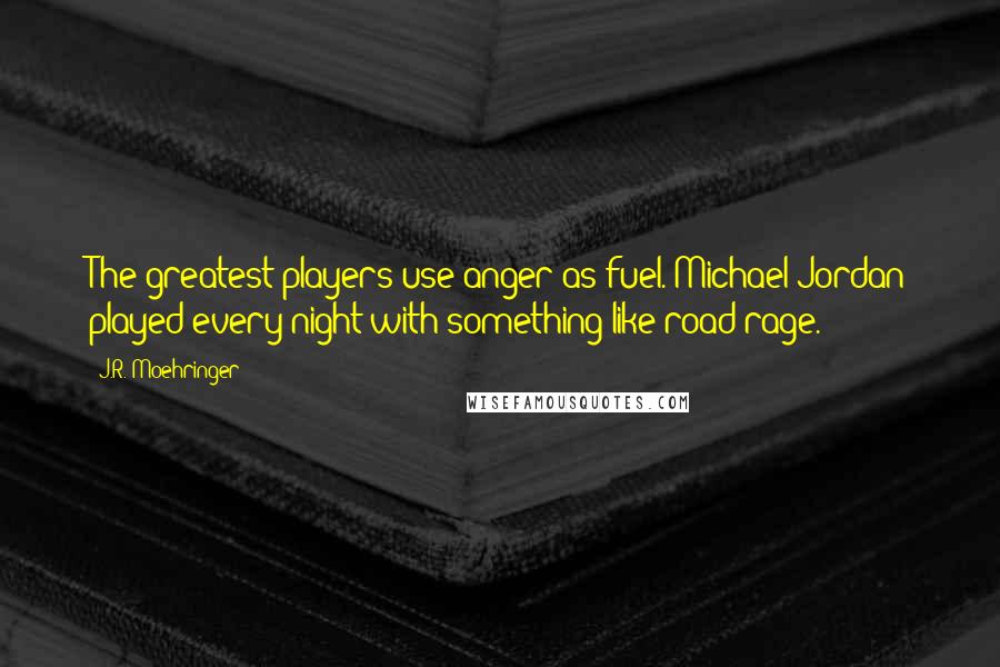 J.R. Moehringer Quotes: The greatest players use anger as fuel. Michael Jordan played every night with something like road rage.