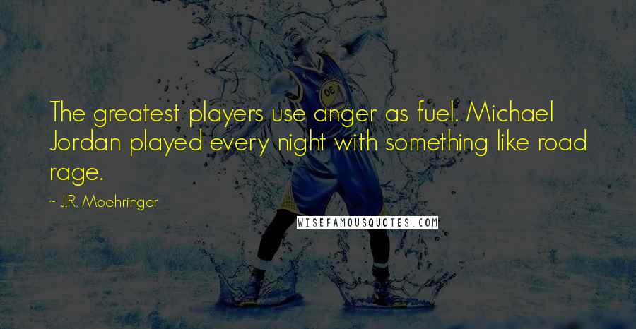 J.R. Moehringer Quotes: The greatest players use anger as fuel. Michael Jordan played every night with something like road rage.