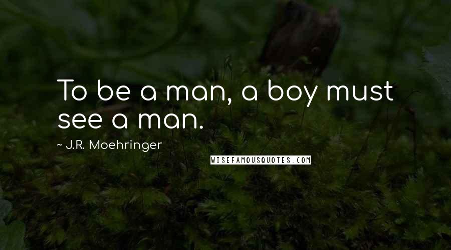 J.R. Moehringer Quotes: To be a man, a boy must see a man.