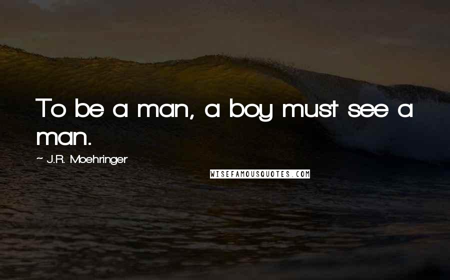 J.R. Moehringer Quotes: To be a man, a boy must see a man.