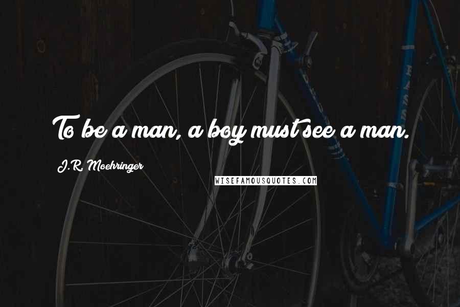 J.R. Moehringer Quotes: To be a man, a boy must see a man.