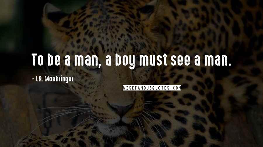J.R. Moehringer Quotes: To be a man, a boy must see a man.