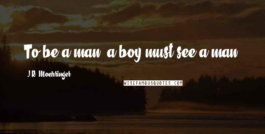 J.R. Moehringer Quotes: To be a man, a boy must see a man.