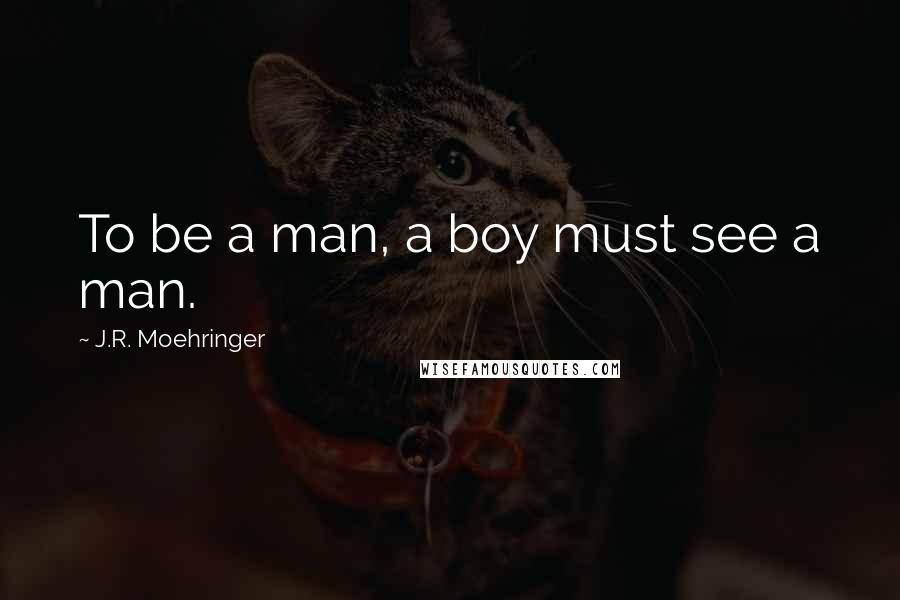 J.R. Moehringer Quotes: To be a man, a boy must see a man.