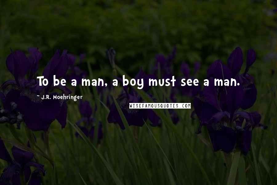 J.R. Moehringer Quotes: To be a man, a boy must see a man.