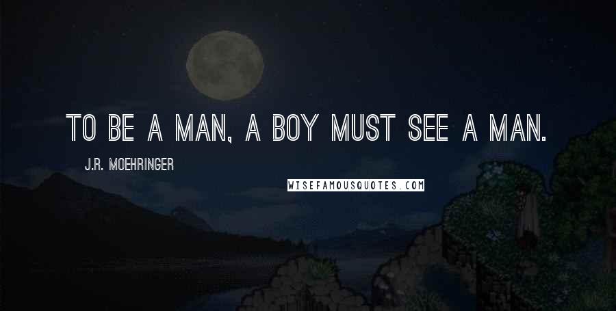 J.R. Moehringer Quotes: To be a man, a boy must see a man.