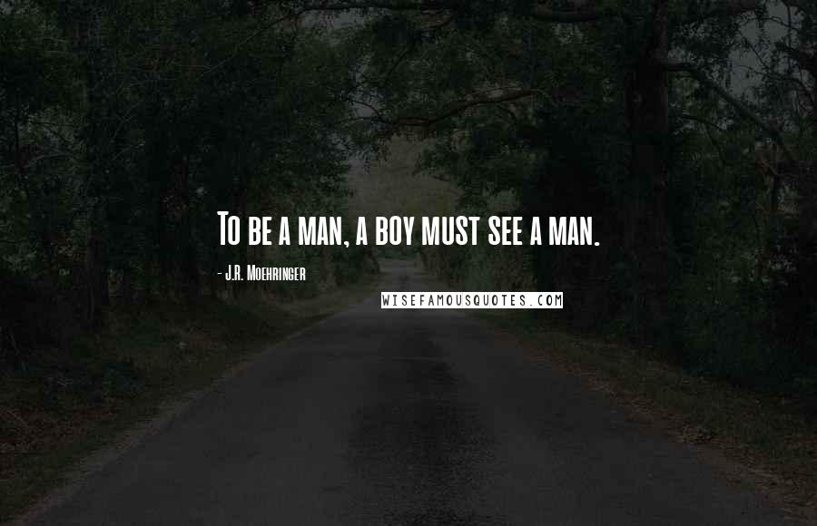 J.R. Moehringer Quotes: To be a man, a boy must see a man.