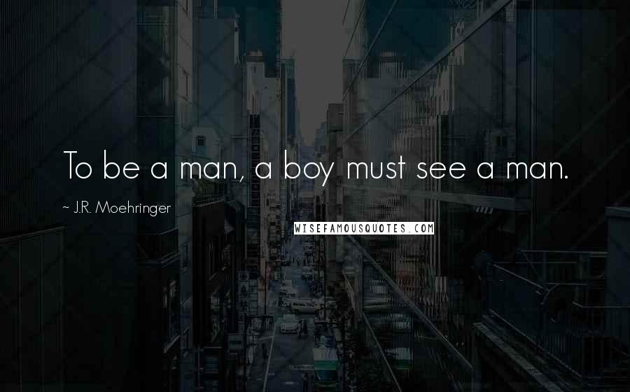 J.R. Moehringer Quotes: To be a man, a boy must see a man.