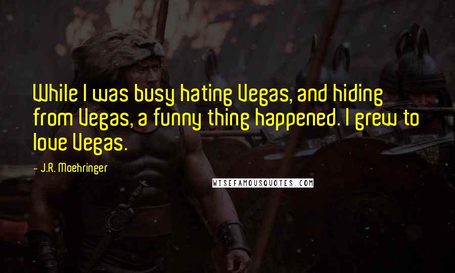 J.R. Moehringer Quotes: While I was busy hating Vegas, and hiding from Vegas, a funny thing happened. I grew to love Vegas.