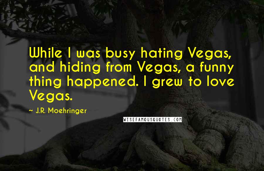 J.R. Moehringer Quotes: While I was busy hating Vegas, and hiding from Vegas, a funny thing happened. I grew to love Vegas.