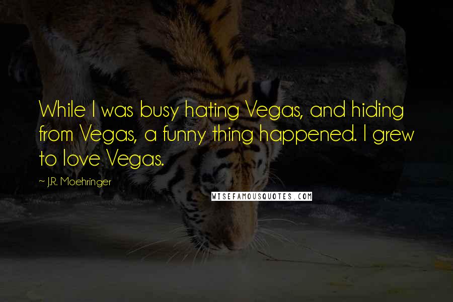 J.R. Moehringer Quotes: While I was busy hating Vegas, and hiding from Vegas, a funny thing happened. I grew to love Vegas.