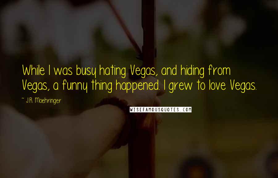 J.R. Moehringer Quotes: While I was busy hating Vegas, and hiding from Vegas, a funny thing happened. I grew to love Vegas.