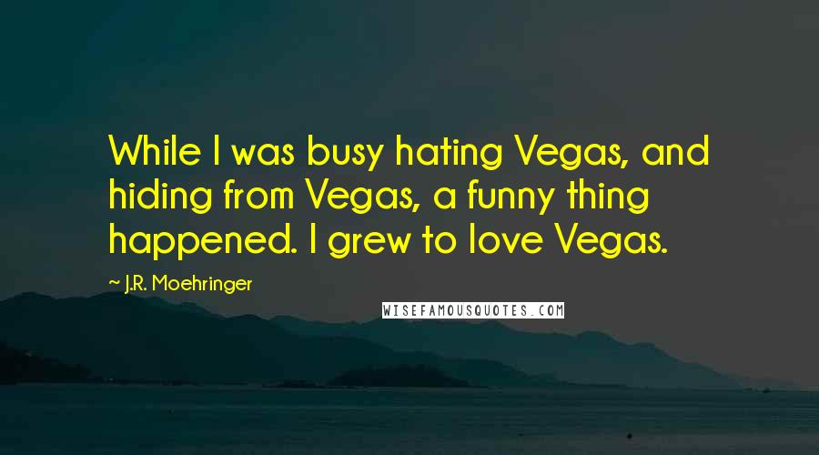 J.R. Moehringer Quotes: While I was busy hating Vegas, and hiding from Vegas, a funny thing happened. I grew to love Vegas.