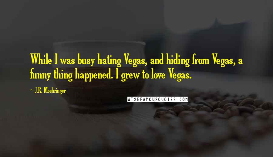 J.R. Moehringer Quotes: While I was busy hating Vegas, and hiding from Vegas, a funny thing happened. I grew to love Vegas.