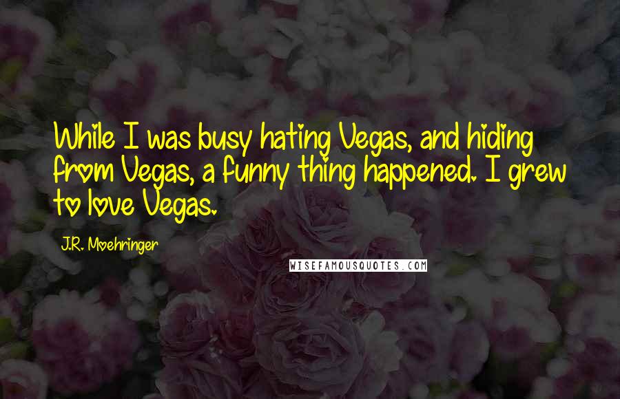 J.R. Moehringer Quotes: While I was busy hating Vegas, and hiding from Vegas, a funny thing happened. I grew to love Vegas.