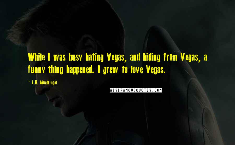 J.R. Moehringer Quotes: While I was busy hating Vegas, and hiding from Vegas, a funny thing happened. I grew to love Vegas.