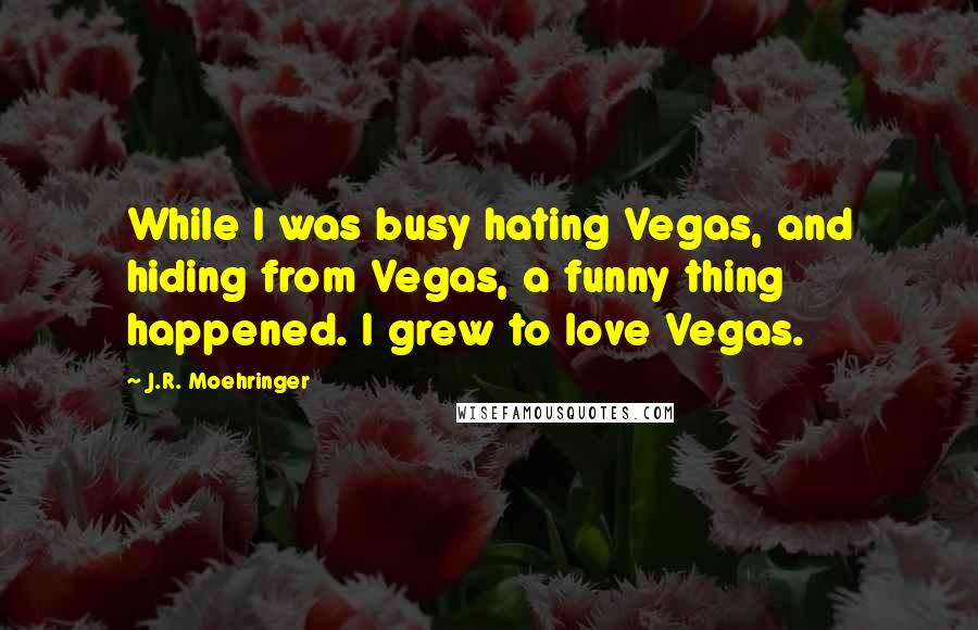 J.R. Moehringer Quotes: While I was busy hating Vegas, and hiding from Vegas, a funny thing happened. I grew to love Vegas.