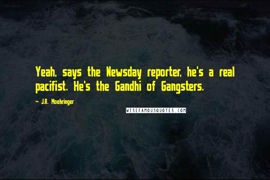 J.R. Moehringer Quotes: Yeah, says the Newsday reporter, he's a real pacifist. He's the Gandhi of Gangsters.