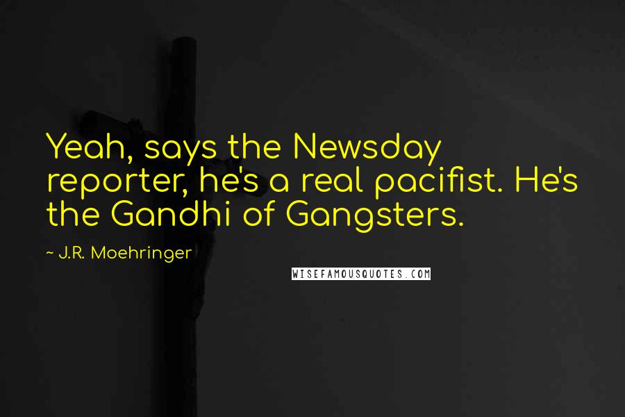 J.R. Moehringer Quotes: Yeah, says the Newsday reporter, he's a real pacifist. He's the Gandhi of Gangsters.