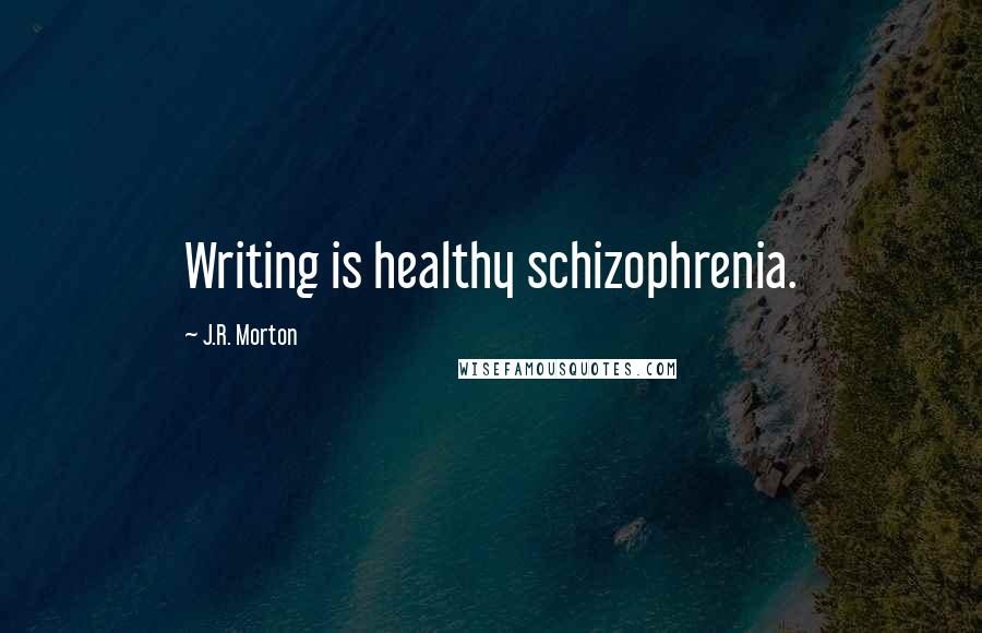 J.R. Morton Quotes: Writing is healthy schizophrenia.