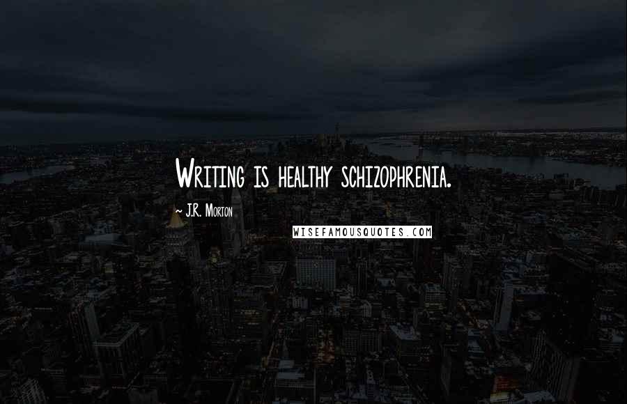 J.R. Morton Quotes: Writing is healthy schizophrenia.