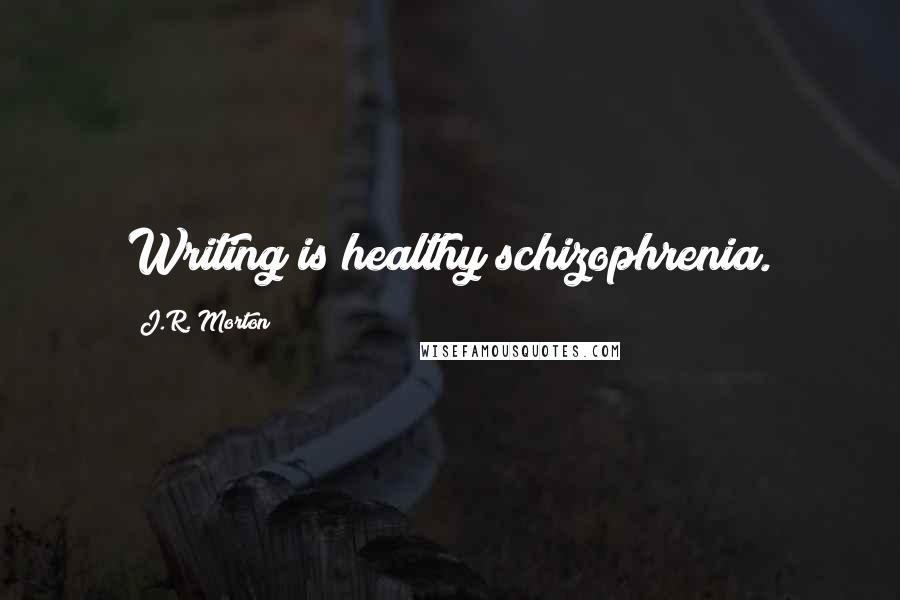 J.R. Morton Quotes: Writing is healthy schizophrenia.