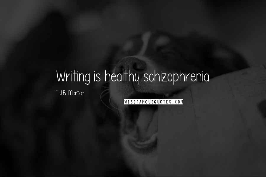 J.R. Morton Quotes: Writing is healthy schizophrenia.