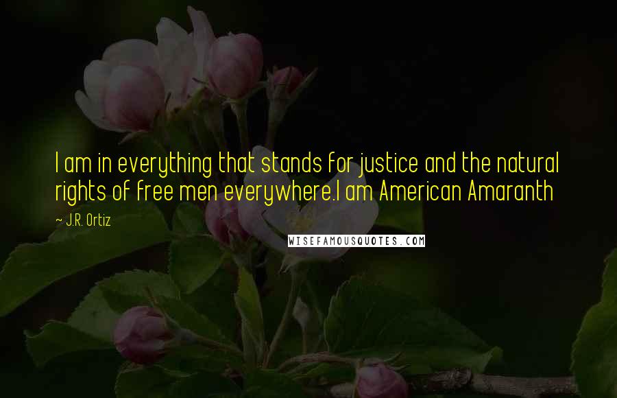 J.R. Ortiz Quotes: I am in everything that stands for justice and the natural rights of free men everywhere.I am American Amaranth