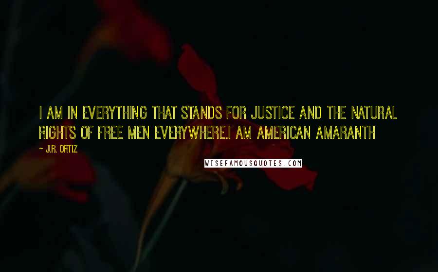 J.R. Ortiz Quotes: I am in everything that stands for justice and the natural rights of free men everywhere.I am American Amaranth