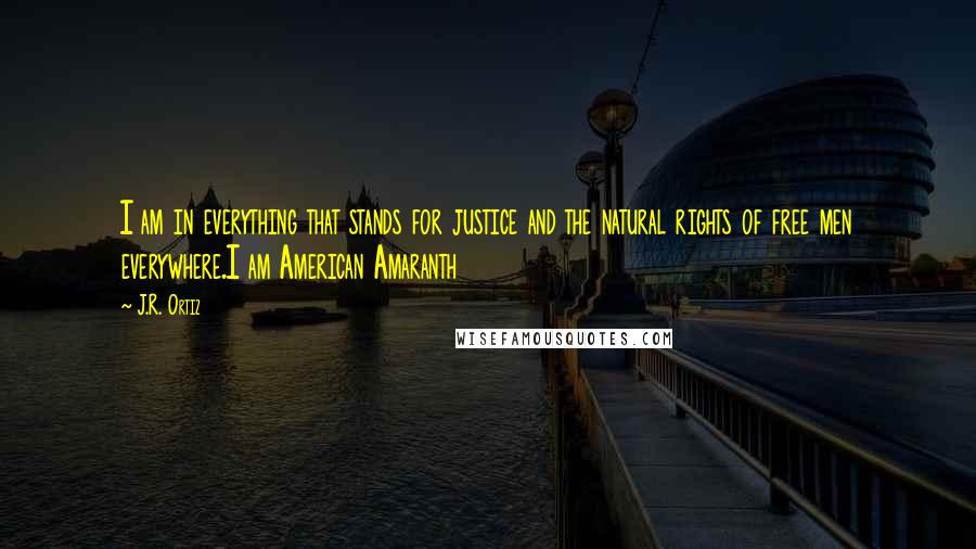 J.R. Ortiz Quotes: I am in everything that stands for justice and the natural rights of free men everywhere.I am American Amaranth