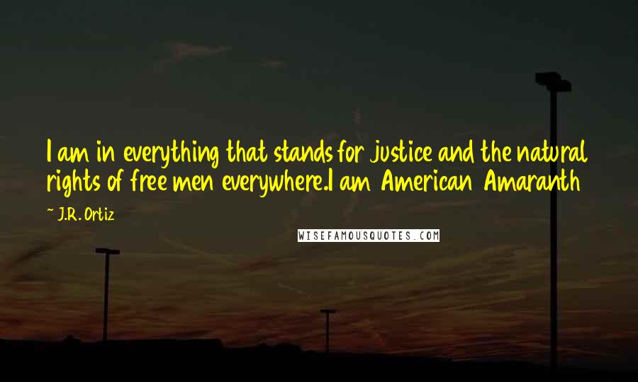 J.R. Ortiz Quotes: I am in everything that stands for justice and the natural rights of free men everywhere.I am American Amaranth