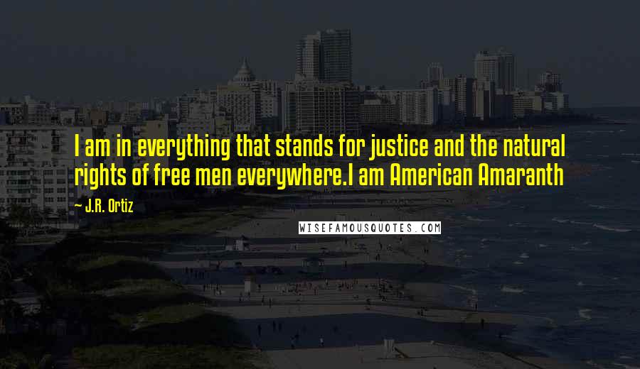 J.R. Ortiz Quotes: I am in everything that stands for justice and the natural rights of free men everywhere.I am American Amaranth