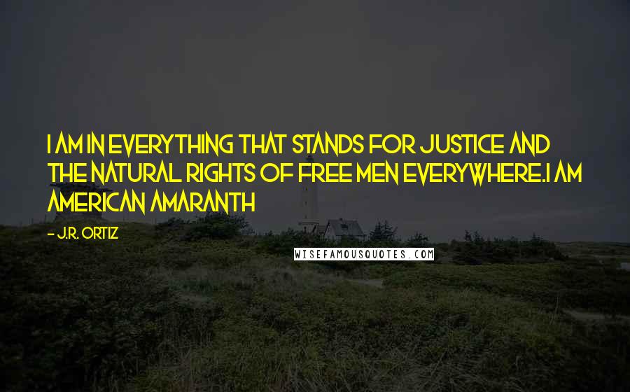 J.R. Ortiz Quotes: I am in everything that stands for justice and the natural rights of free men everywhere.I am American Amaranth