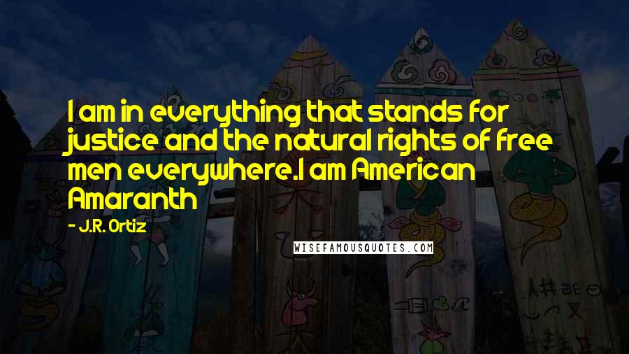J.R. Ortiz Quotes: I am in everything that stands for justice and the natural rights of free men everywhere.I am American Amaranth