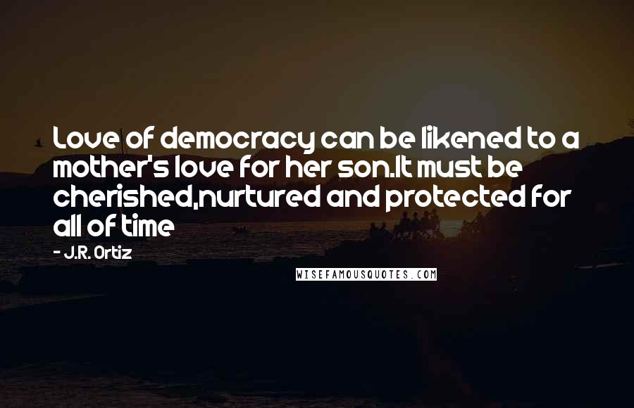 J.R. Ortiz Quotes: Love of democracy can be likened to a mother's love for her son.It must be cherished,nurtured and protected for all of time
