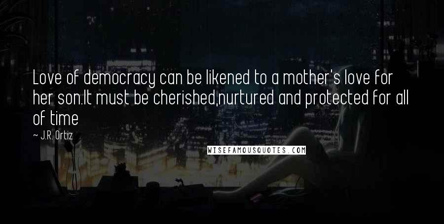 J.R. Ortiz Quotes: Love of democracy can be likened to a mother's love for her son.It must be cherished,nurtured and protected for all of time