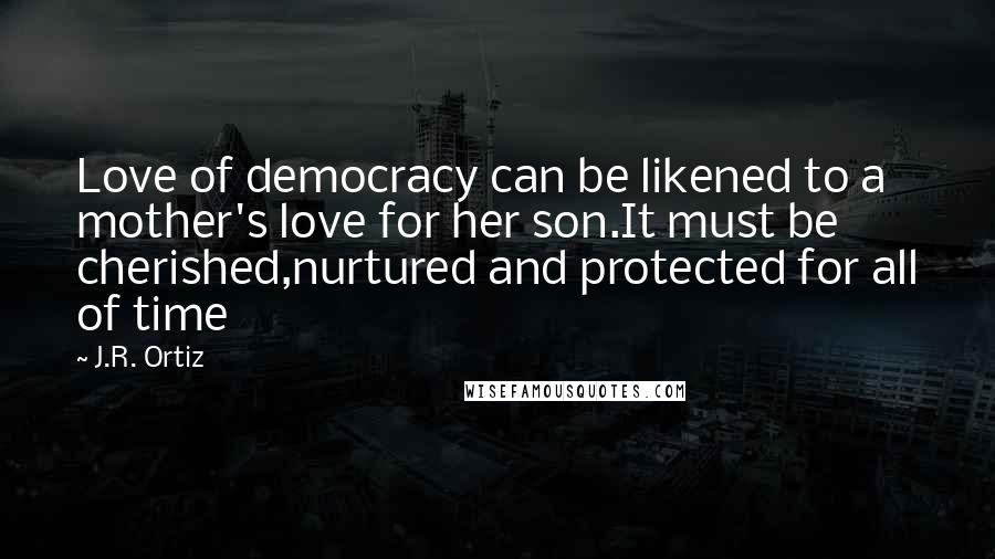 J.R. Ortiz Quotes: Love of democracy can be likened to a mother's love for her son.It must be cherished,nurtured and protected for all of time
