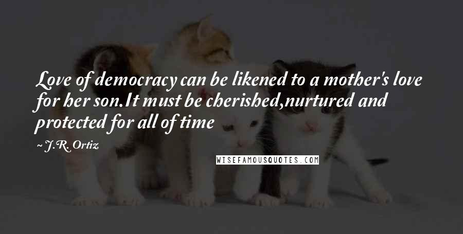 J.R. Ortiz Quotes: Love of democracy can be likened to a mother's love for her son.It must be cherished,nurtured and protected for all of time