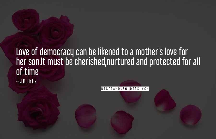 J.R. Ortiz Quotes: Love of democracy can be likened to a mother's love for her son.It must be cherished,nurtured and protected for all of time