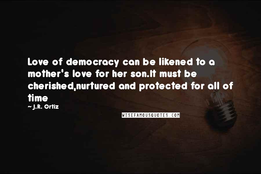J.R. Ortiz Quotes: Love of democracy can be likened to a mother's love for her son.It must be cherished,nurtured and protected for all of time