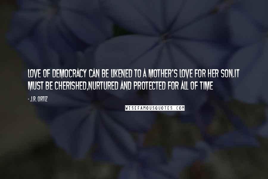 J.R. Ortiz Quotes: Love of democracy can be likened to a mother's love for her son.It must be cherished,nurtured and protected for all of time