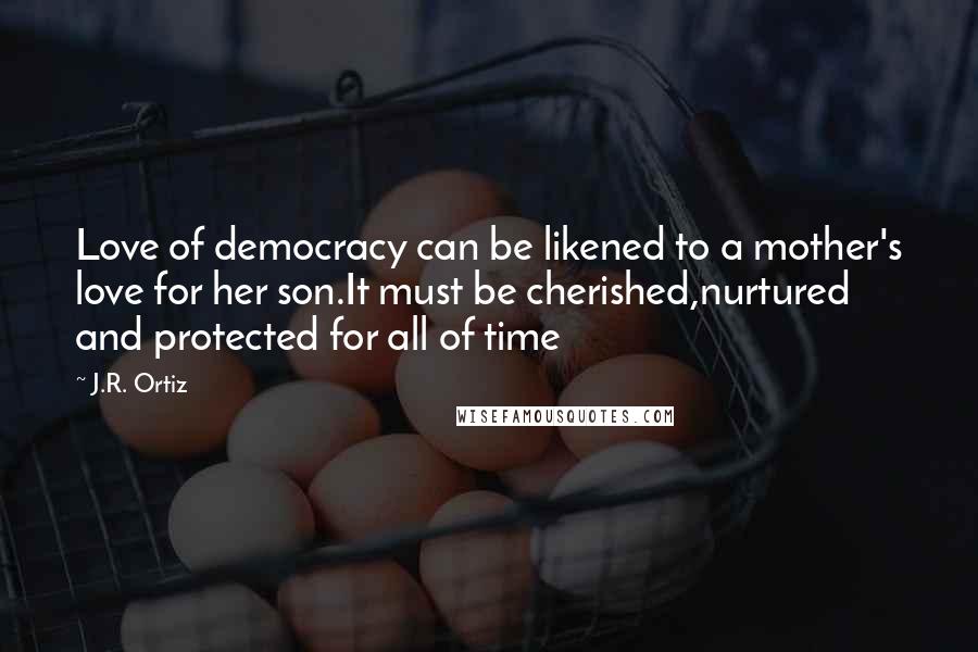 J.R. Ortiz Quotes: Love of democracy can be likened to a mother's love for her son.It must be cherished,nurtured and protected for all of time