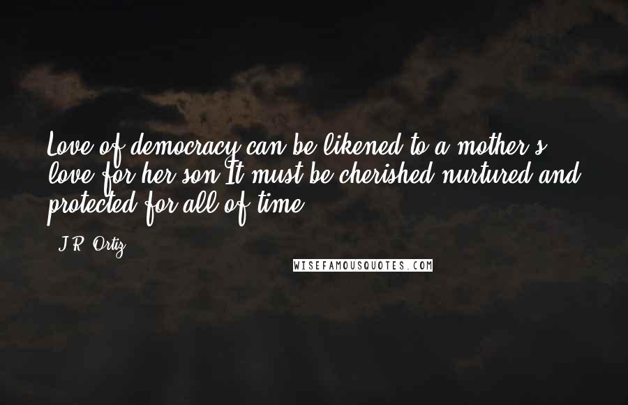 J.R. Ortiz Quotes: Love of democracy can be likened to a mother's love for her son.It must be cherished,nurtured and protected for all of time