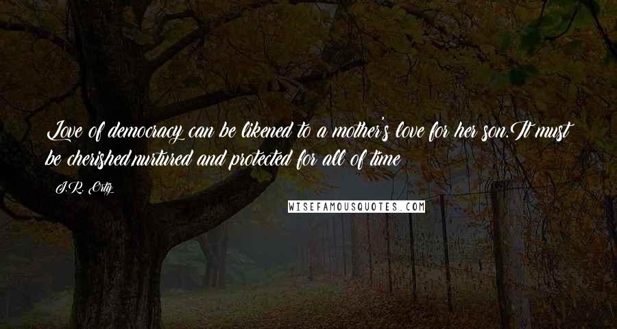 J.R. Ortiz Quotes: Love of democracy can be likened to a mother's love for her son.It must be cherished,nurtured and protected for all of time