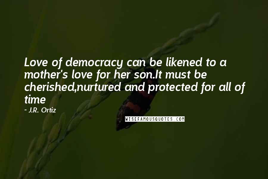 J.R. Ortiz Quotes: Love of democracy can be likened to a mother's love for her son.It must be cherished,nurtured and protected for all of time