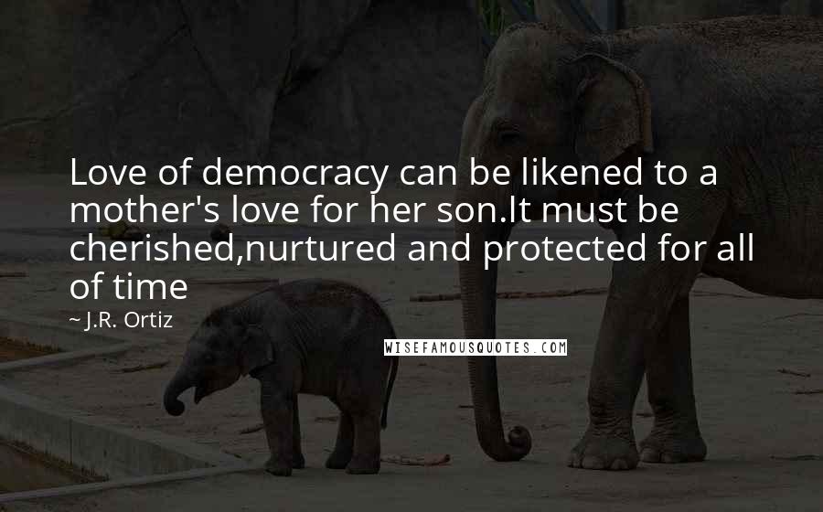 J.R. Ortiz Quotes: Love of democracy can be likened to a mother's love for her son.It must be cherished,nurtured and protected for all of time