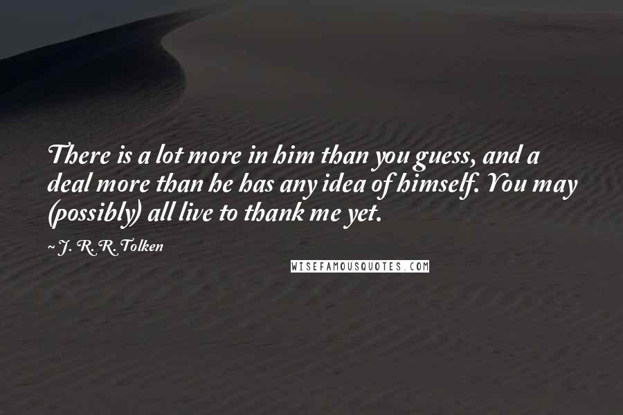 J. R. R. Tolken Quotes: There is a lot more in him than you guess, and a deal more than he has any idea of himself. You may (possibly) all live to thank me yet.