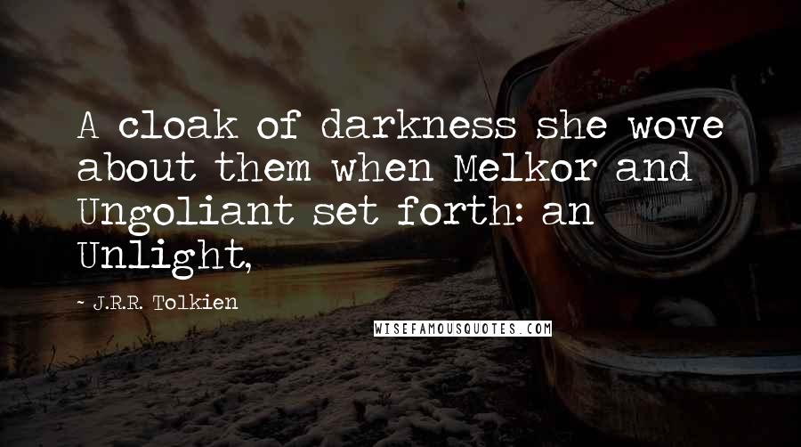 J.R.R. Tolkien Quotes: A cloak of darkness she wove about them when Melkor and Ungoliant set forth: an Unlight,