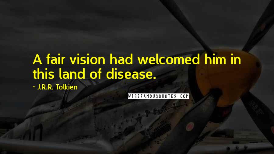 J.R.R. Tolkien Quotes: A fair vision had welcomed him in this land of disease.