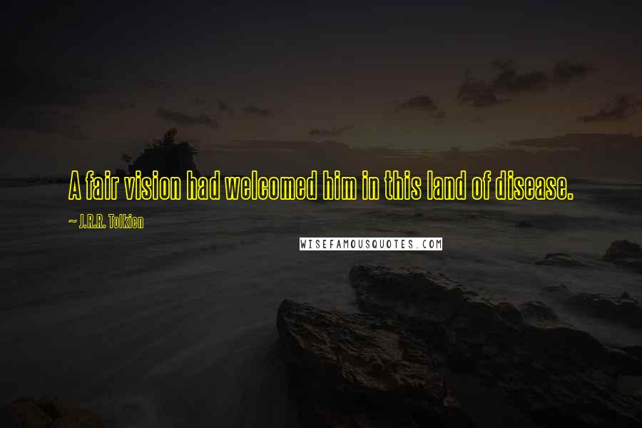 J.R.R. Tolkien Quotes: A fair vision had welcomed him in this land of disease.